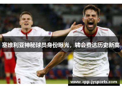 塞维利亚神秘球员身份曝光，转会费达历史新高