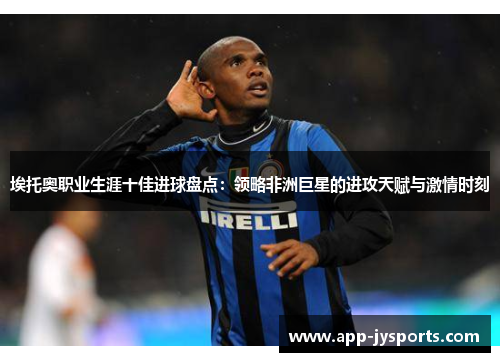 埃托奥职业生涯十佳进球盘点:领略非洲巨星的进攻天赋与激情时刻 埃托奥职业生涯十佳进球盘点:领略非洲巨星的进攻天赋与激情时刻