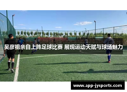 吴彦祖亲自上阵足球比赛 展现运动天赋与球场魅力 吴彦祖亲自上阵足球比赛 展现运动天赋与球场魅力
