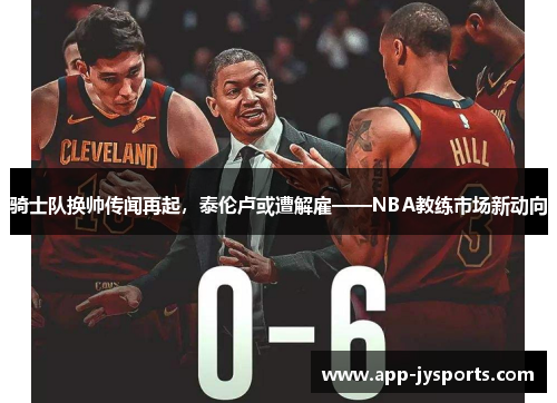 骑士队换帅传闻再起，泰伦卢或遭解雇——NBA教练市场新动向