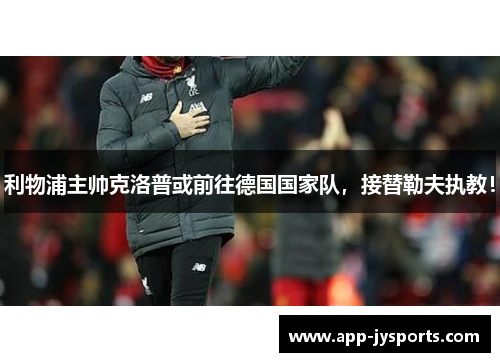 利物浦主帅克洛普或前往德国国家队，接替勒夫执教！