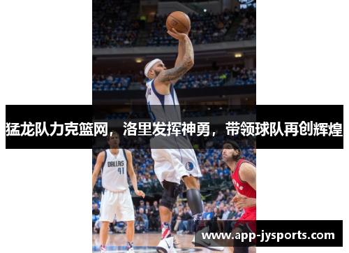 猛龙队力克篮网，洛里发挥神勇，带领球队再创辉煌