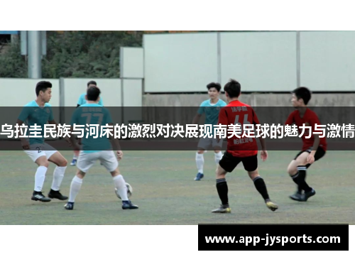 乌拉圭民族与河床的激烈对决展现南美足球的魅力与激情