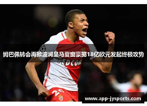 姆巴佩转会再掀波澜皇马夏窗豪掷18亿欧元发起终极攻势