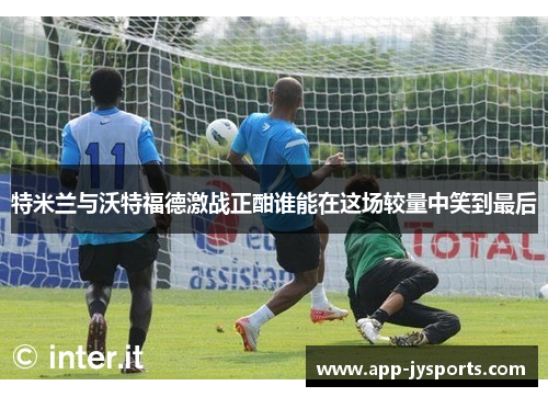 特米兰与沃特福德激战正酣谁能在这场较量中笑到最后