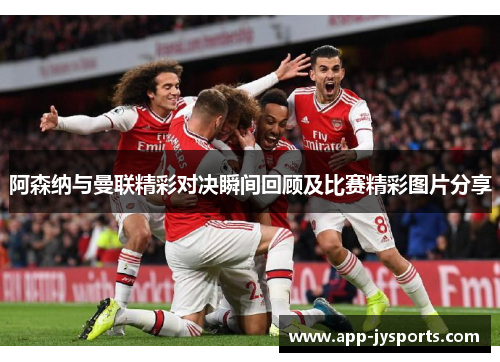 阿森纳与曼联精彩对决瞬间回顾及比赛精彩图片分享