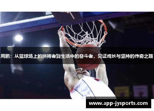 周鹏：从篮球场上的拼搏者到生活中的奋斗者，见证成长与坚持的传奇之路